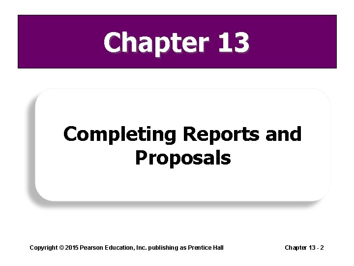 Chapter 13 Completing Reports and Proposals Copyright © 2015 Pearson Education, Inc. publishing as