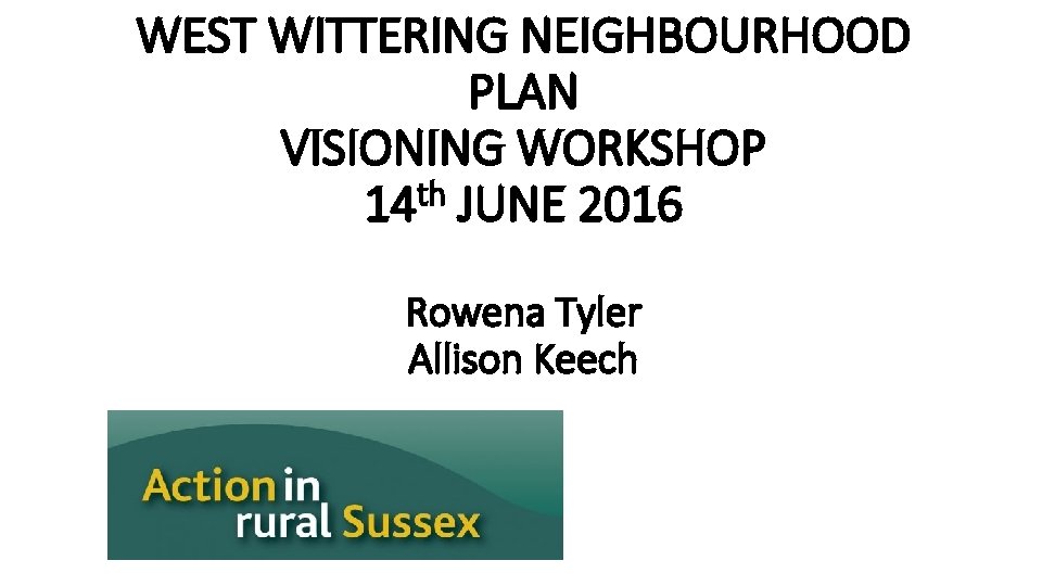 WEST WITTERING NEIGHBOURHOOD PLAN VISIONING WORKSHOP 14 th JUNE 2016 Rowena Tyler Allison Keech