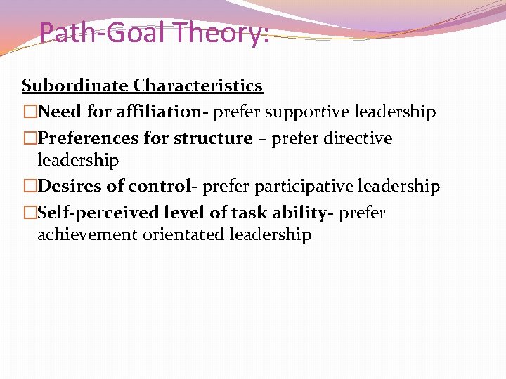 Path-Goal Theory: Subordinate Characteristics �Need for affiliation- prefer supportive leadership �Preferences for structure –