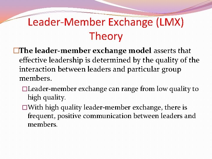 Leader-Member Exchange (LMX) Theory �The leader-member exchange model asserts that effective leadership is determined