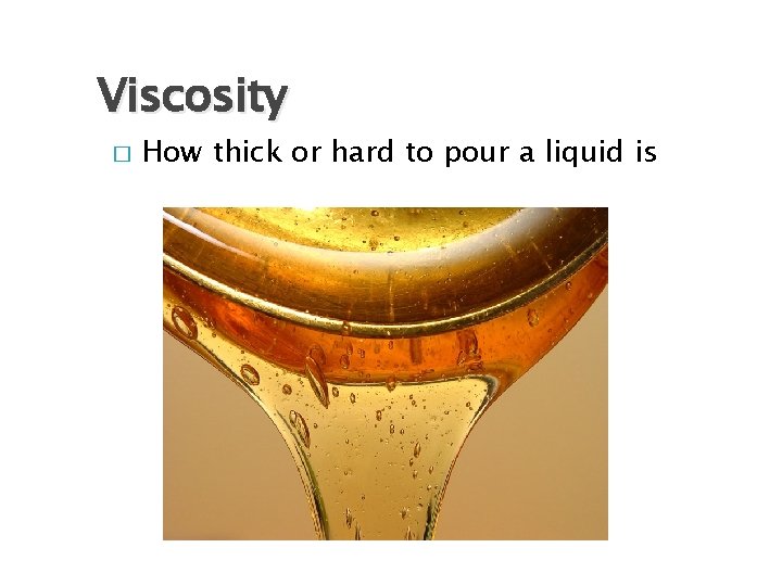Viscosity � How thick or hard to pour a liquid is Viscosity � How thick or hard to pour a liquid is
