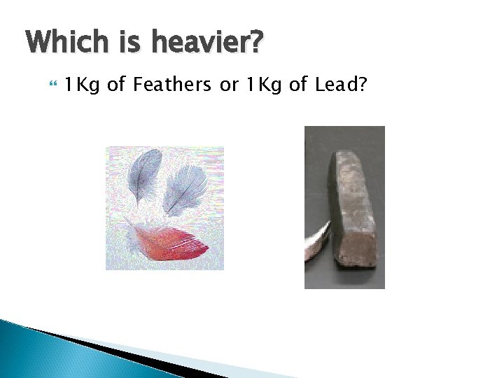 Which is heavier? 1 Kg of Feathers or 1 Kg of Lead? Which is heavier? 1 Kg of Feathers or 1 Kg of Lead?