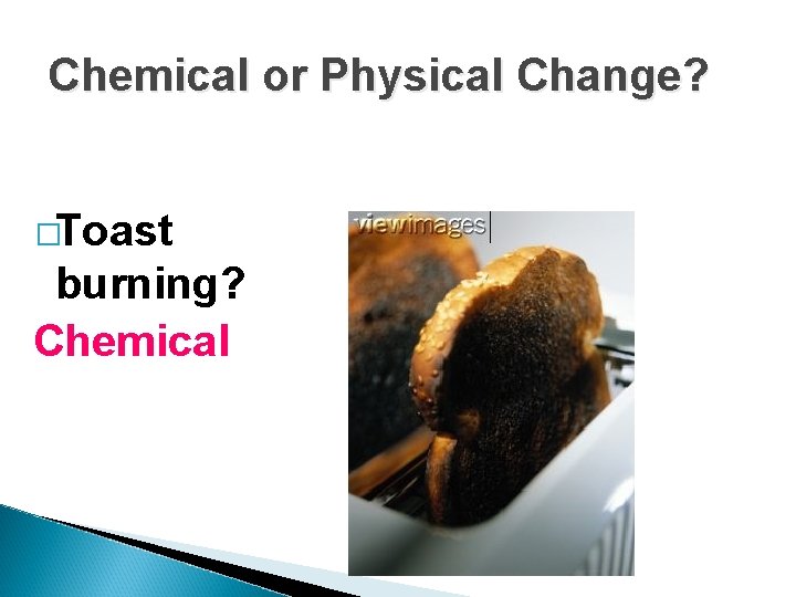 Chemical or Physical Change? �Toast burning? Chemical Chemical or Physical Change? �Toast burning? Chemical