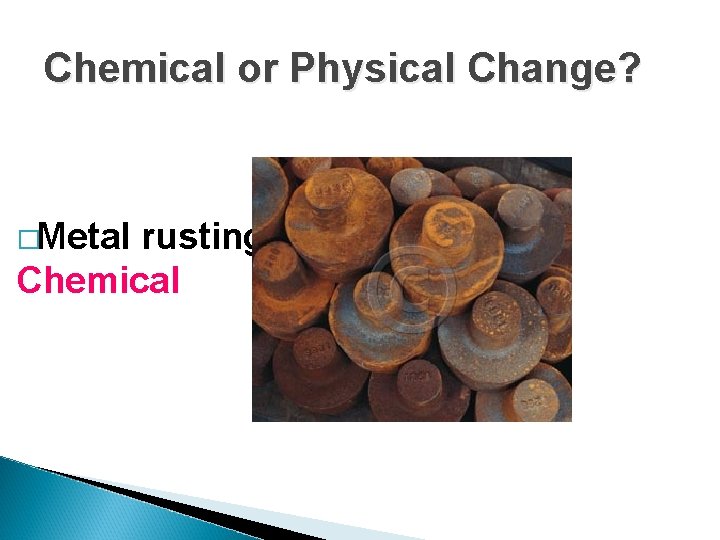 Chemical or Physical Change? �Metal rusting? Chemical Chemical or Physical Change? �Metal rusting? Chemical