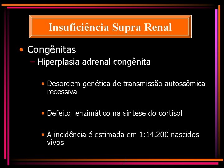 Insuficiência Supra Renal • Congênitas – Hiperplasia adrenal congênita • Desordem genética de transmissão