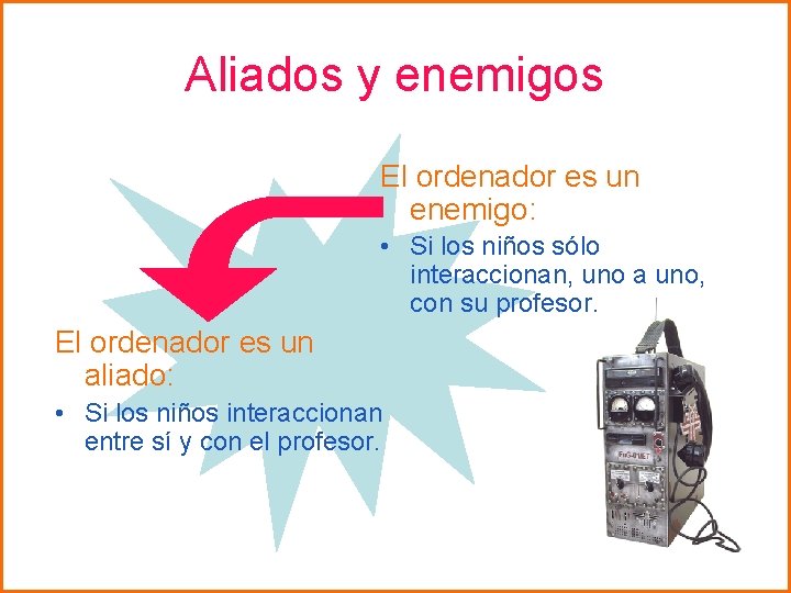 Aliados y enemigos El ordenador es un enemigo: • Si los niños sólo interaccionan,