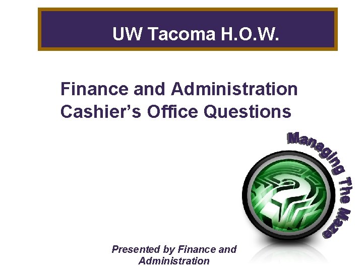 UW Tacoma H. O. W. Finance and Administration Cashier’s Office Questions Presented by Finance UW Tacoma H. O. W. Finance and Administration Cashier’s Office Questions Presented by Finance