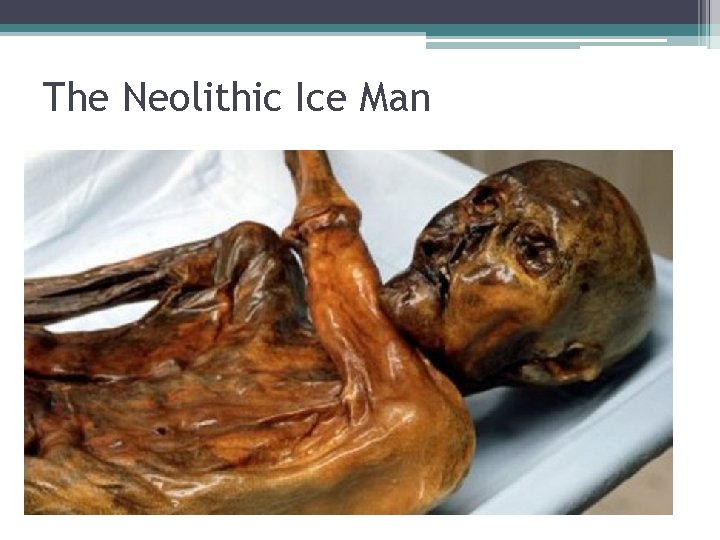 The Neolithic Ice Man • Scientific research on the body concluded that the Ice
