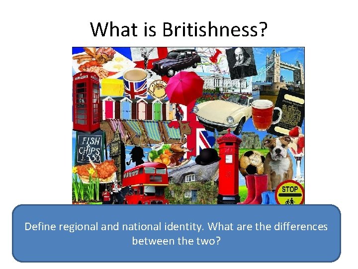What is Britishness? Define regional and national identity. What are the differences between the