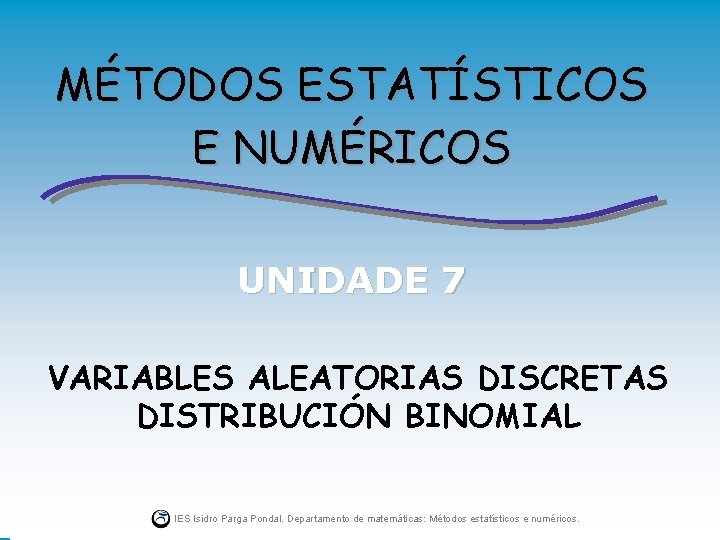 MÉTODOS ESTATÍSTICOS E NUMÉRICOS UNIDADE 7 VARIABLES ALEATORIAS DISCRETAS DISTRIBUCIÓN BINOMIAL IES Isidro Parga