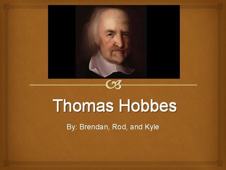  Thomas Hobbes By: Brendan, Rod, and Kyle 