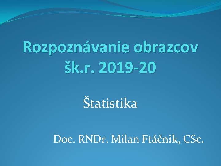 Rozpoznávanie obrazcov šk. r. 2019 -20 Štatistika Doc. RNDr. Milan Ftáčnik, CSc. 