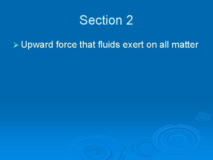 Section 2 Ø Upward force that fluids exert on all matter 