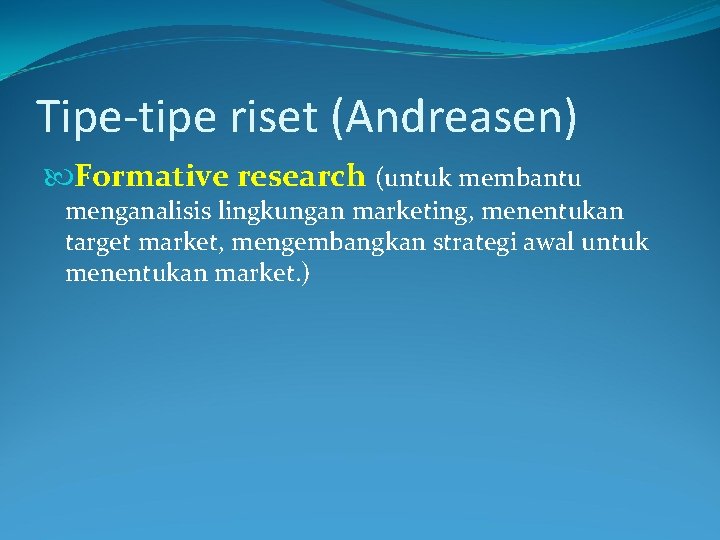 Tipe-tipe riset (Andreasen) Formative research (untuk membantu menganalisis lingkungan marketing, menentukan target market, mengembangkan