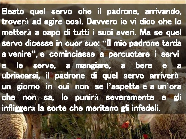 Beato quel servo che il padrone, arrivando, troverà ad agire così. Davvero io vi