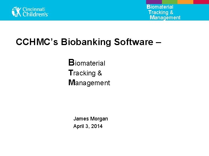 Biomaterial Tracking & Management CCHMC’s Biobanking Software – Biomaterial Tracking & Management James Morgan