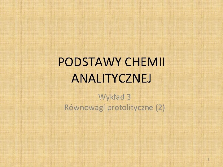 PODSTAWY CHEMII ANALITYCZNEJ Wykład 3 Równowagi protolityczne (2) 1 PODSTAWY CHEMII ANALITYCZNEJ Wykład 3 Równowagi protolityczne (2) 1