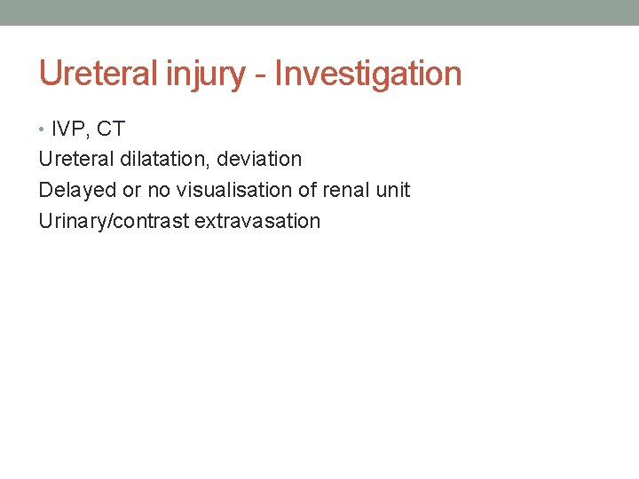 Ureteral injury - Investigation • IVP, CT Ureteral dilatation, deviation Delayed or no visualisation Ureteral injury - Investigation • IVP, CT Ureteral dilatation, deviation Delayed or no visualisation