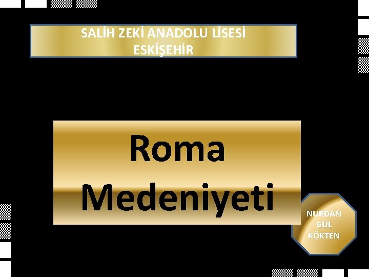 SALİH ZEKİ ANADOLU LİSESİ ESKİŞEHİR Roma Medeniyeti NURDAN GÜL KÖKTEN 