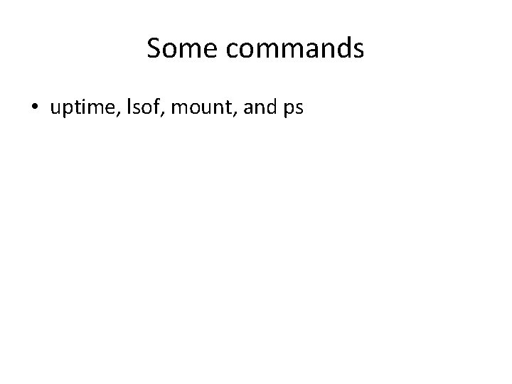 Some commands • uptime, lsof, mount, and ps 