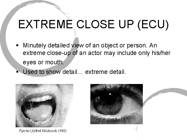 EXTREME CLOSE UP (ECU) § Minutely detailed view of an object or person. An