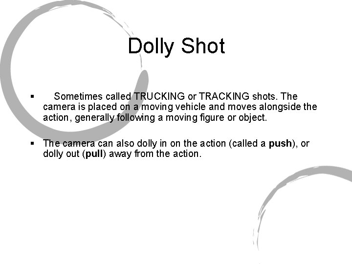 Dolly Shot § Sometimes called TRUCKING or TRACKING shots. The camera is placed on