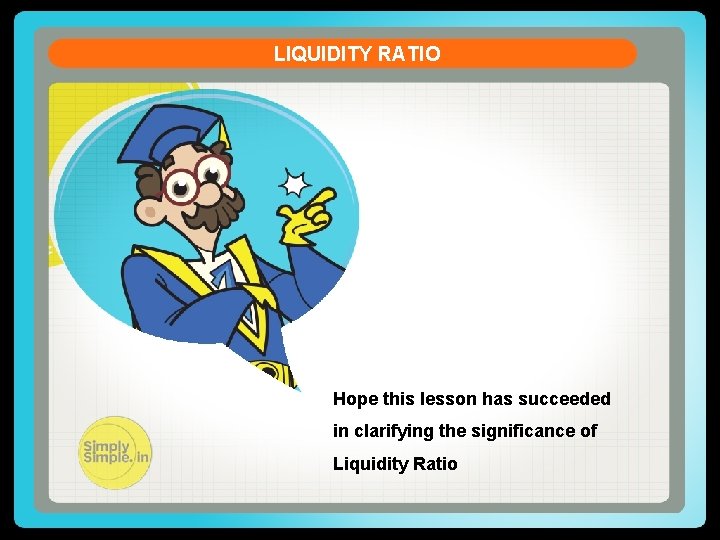 LIQUIDITY RATIO Hope this lesson has succeeded in clarifying the significance of Liquidity Ratio