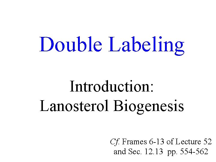 Double Labeling Introduction: Lanosterol Biogenesis Cf. Frames 6 -13 of Lecture 52 and Sec.