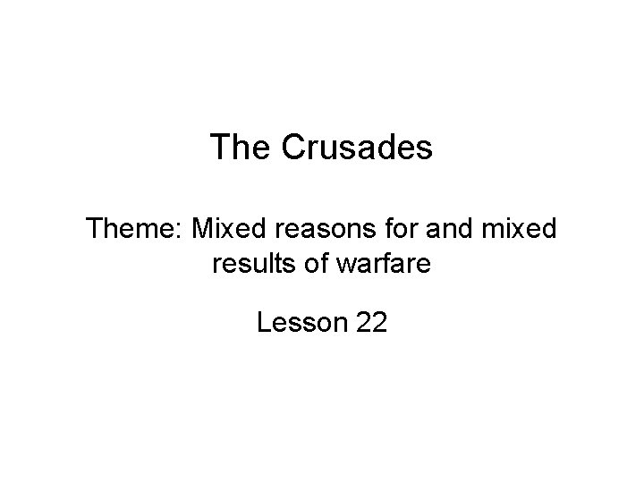 The Crusades Theme: Mixed reasons for and mixed results of warfare Lesson 22 