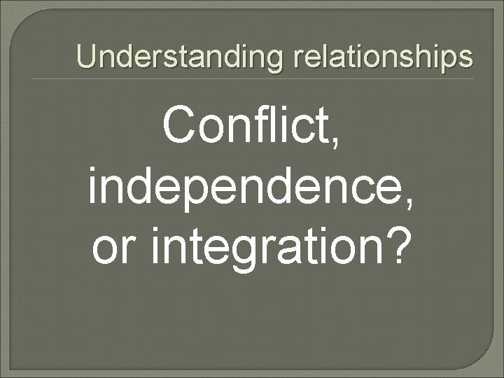Understanding relationships Conflict, independence, or integration? 