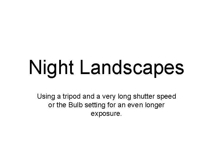 Night Landscapes Using a tripod and a very long shutter speed or the Bulb