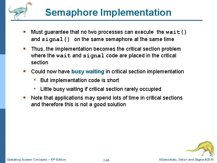 Semaphore Implementation § Must guarantee that no two processes can execute the wait() and