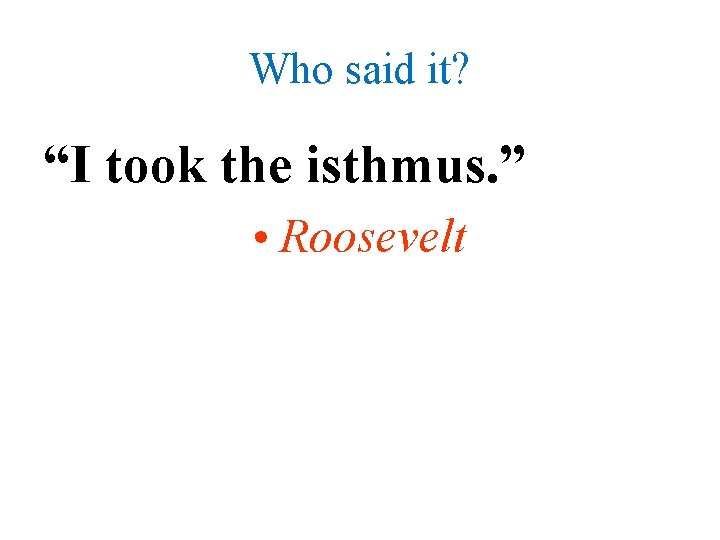 Who said it? “I took the isthmus. ” • Roosevelt 