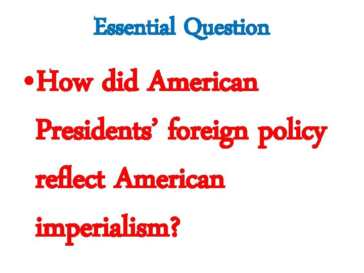 Essential Question • How did American Presidents’ foreign policy reflect American imperialism? 