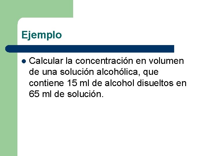 Ejemplo l Calcular la concentración en volumen de una solución alcohólica, que contiene 15 Ejemplo l Calcular la concentración en volumen de una solución alcohólica, que contiene 15