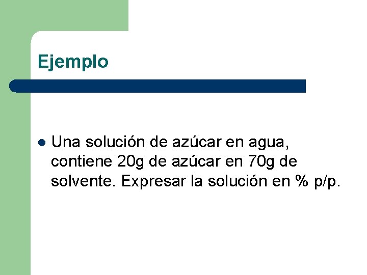 Ejemplo l Una solución de azúcar en agua, contiene 20 g de azúcar en