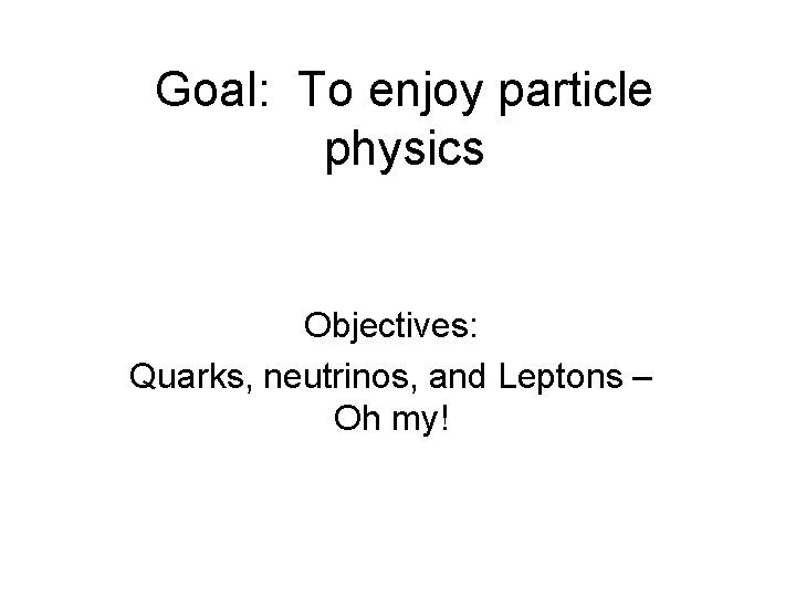 Goal: To enjoy particle physics Objectives: Quarks, neutrinos, and Leptons – Oh my! 