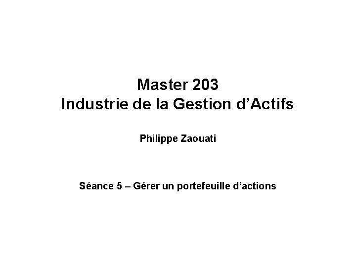 Master 203 Industrie de la Gestion d’Actifs Philippe Zaouati Séance 5 – Gérer un