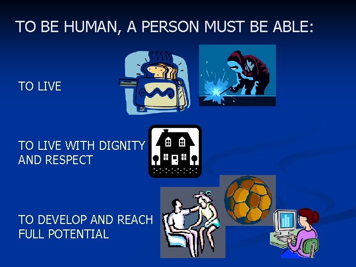 TO BE HUMAN, A PERSON MUST BE ABLE: TO LIVE WITH DIGNITY AND RESPECT
