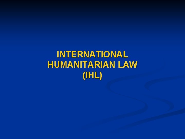 INTERNATIONAL HUMANITARIAN LAW (IHL) 