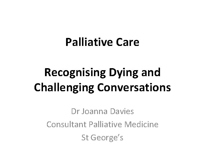 Palliative Care Recognising Dying and Challenging Conversations Dr Joanna Davies Consultant Palliative Medicine St