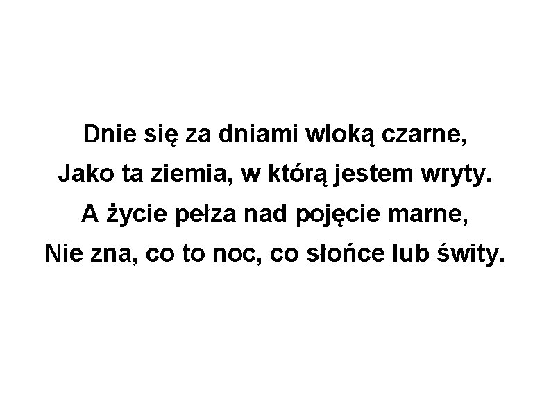 Dnie się za dniami wloką czarne, Jako ta ziemia, w którą jestem wryty. A