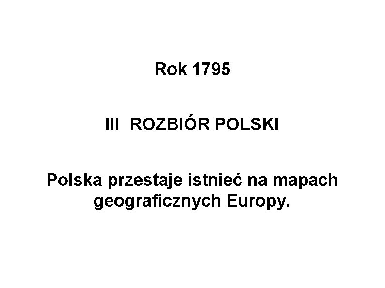 Rok 1795 III ROZBIÓR POLSKI Polska przestaje istnieć na mapach geograficznych Europy. 