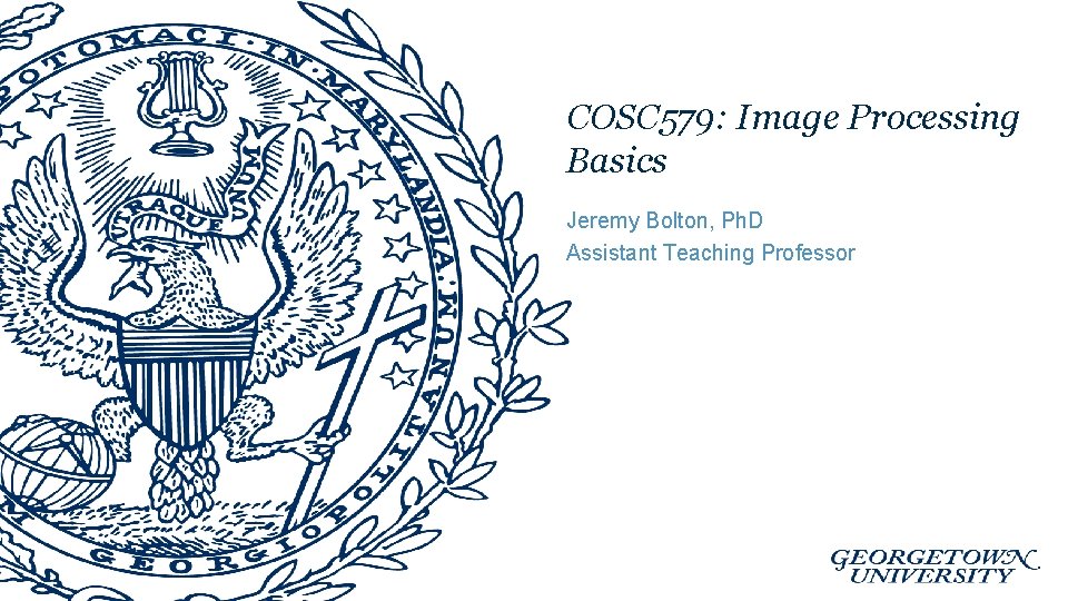 COSC 579: Image Processing Basics Jeremy Bolton, Ph. D Assistant Teaching Professor 