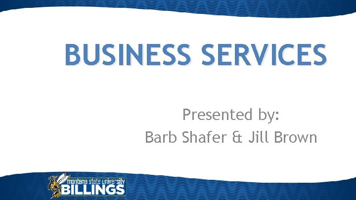 BUSINESS SERVICES Presented by: Barb Shafer & Jill Brown 
