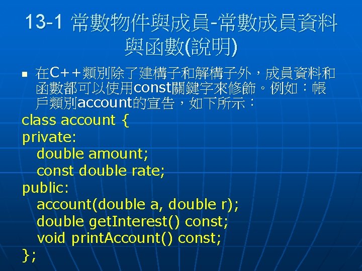 13 -1 常數物件與成員-常數成員資料 與函數(說明) 在C++類別除了建構子和解構子外，成員資料和 函數都可以使用const關鍵字來修飾。例如：帳 戶類別account的宣告，如下所示： class account { private: double amount; const