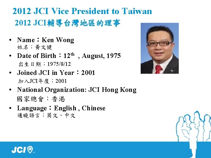 2012 JCI Vice President to Taiwan 2012 JCI輔導台灣地區的理事 • Name：Ken Wong 姓名：黃文健 • Date