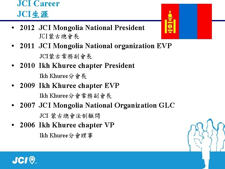 JCI Career JCI生涯 • 2012 JCI Mongolia National President JCI蒙古總會長 • 2011 JCI Mongolia