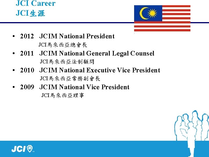 JCI Career JCI生涯 • 2012 JCIM National President JCI馬來西亞總會長 • 2011 JCIM National General