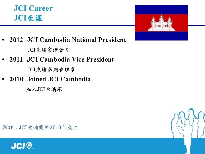 JCI Career JCI生涯 • 2012 JCI Cambodia National President JCI柬埔寨總會長 • 2011 JCI Cambodia